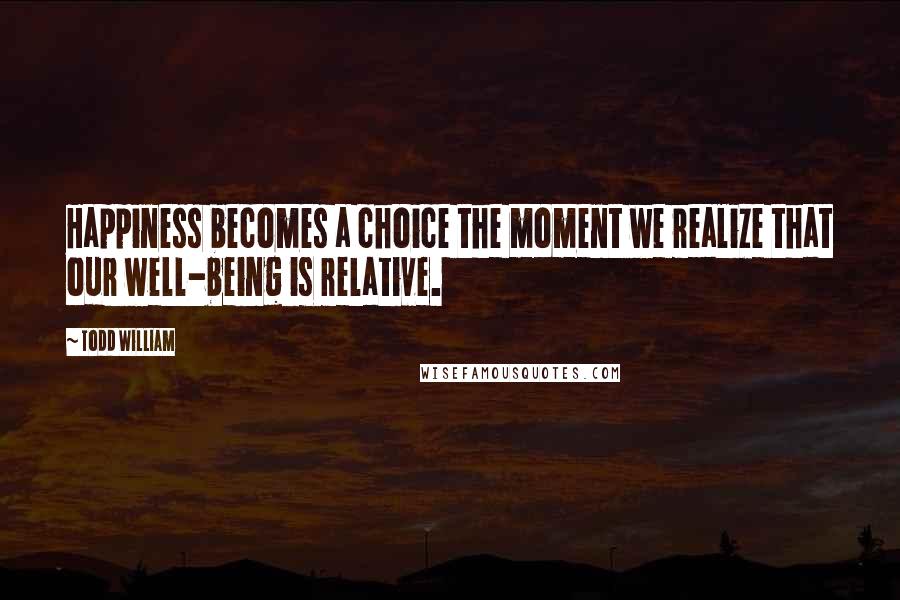 Todd William Quotes: Happiness becomes a choice the moment we realize that our well-being is relative.
