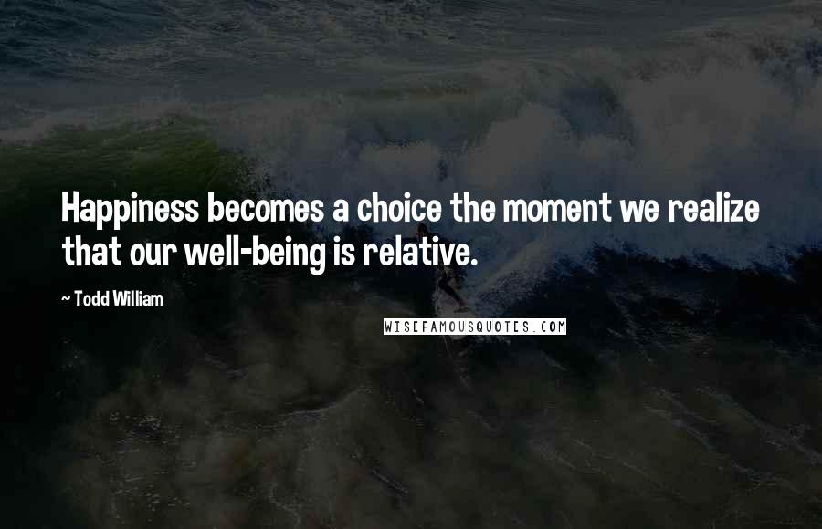 Todd William Quotes: Happiness becomes a choice the moment we realize that our well-being is relative.
