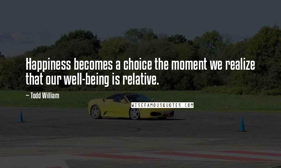 Todd William Quotes: Happiness becomes a choice the moment we realize that our well-being is relative.