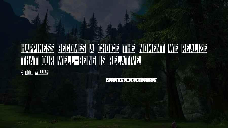 Todd William Quotes: Happiness becomes a choice the moment we realize that our well-being is relative.