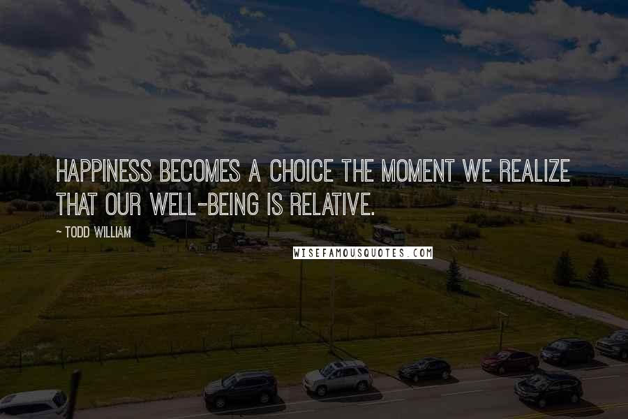 Todd William Quotes: Happiness becomes a choice the moment we realize that our well-being is relative.