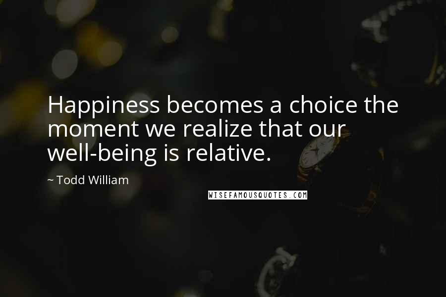 Todd William Quotes: Happiness becomes a choice the moment we realize that our well-being is relative.