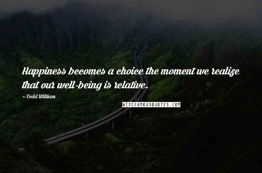 Todd William Quotes: Happiness becomes a choice the moment we realize that our well-being is relative.