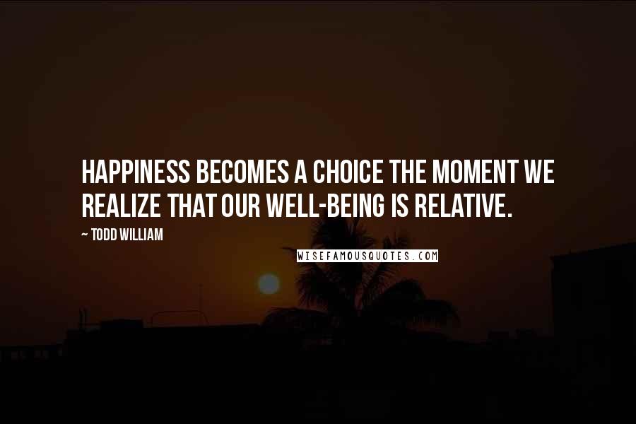 Todd William Quotes: Happiness becomes a choice the moment we realize that our well-being is relative.