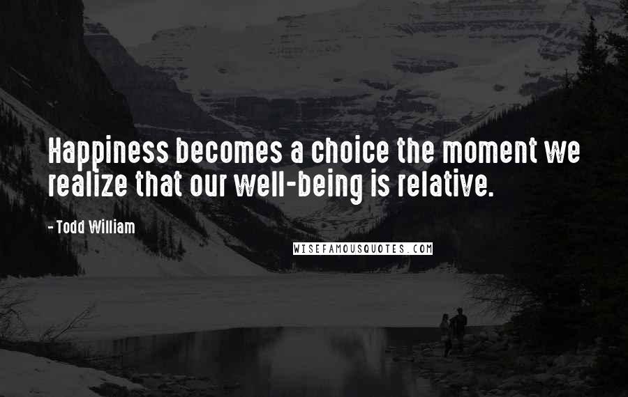 Todd William Quotes: Happiness becomes a choice the moment we realize that our well-being is relative.