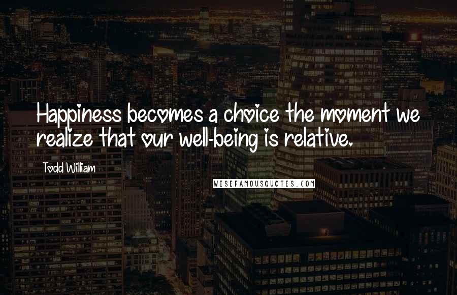 Todd William Quotes: Happiness becomes a choice the moment we realize that our well-being is relative.