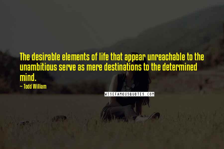 Todd William Quotes: The desirable elements of life that appear unreachable to the unambitious serve as mere destinations to the determined mind.