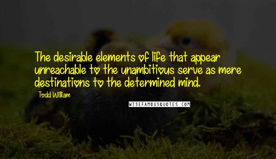 Todd William Quotes: The desirable elements of life that appear unreachable to the unambitious serve as mere destinations to the determined mind.