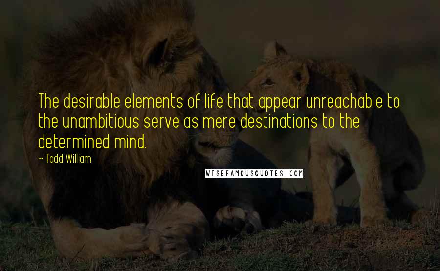 Todd William Quotes: The desirable elements of life that appear unreachable to the unambitious serve as mere destinations to the determined mind.