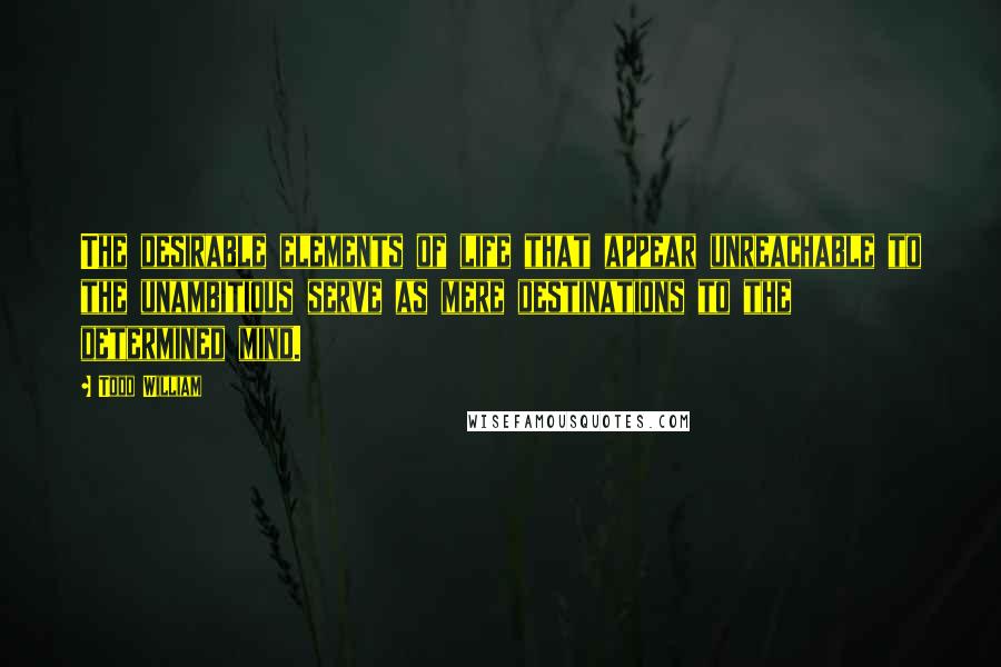 Todd William Quotes: The desirable elements of life that appear unreachable to the unambitious serve as mere destinations to the determined mind.