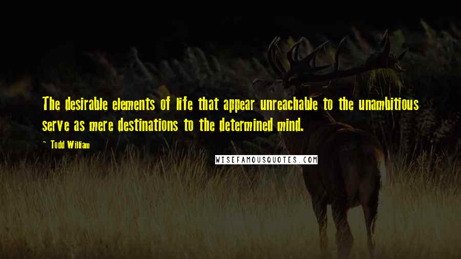 Todd William Quotes: The desirable elements of life that appear unreachable to the unambitious serve as mere destinations to the determined mind.