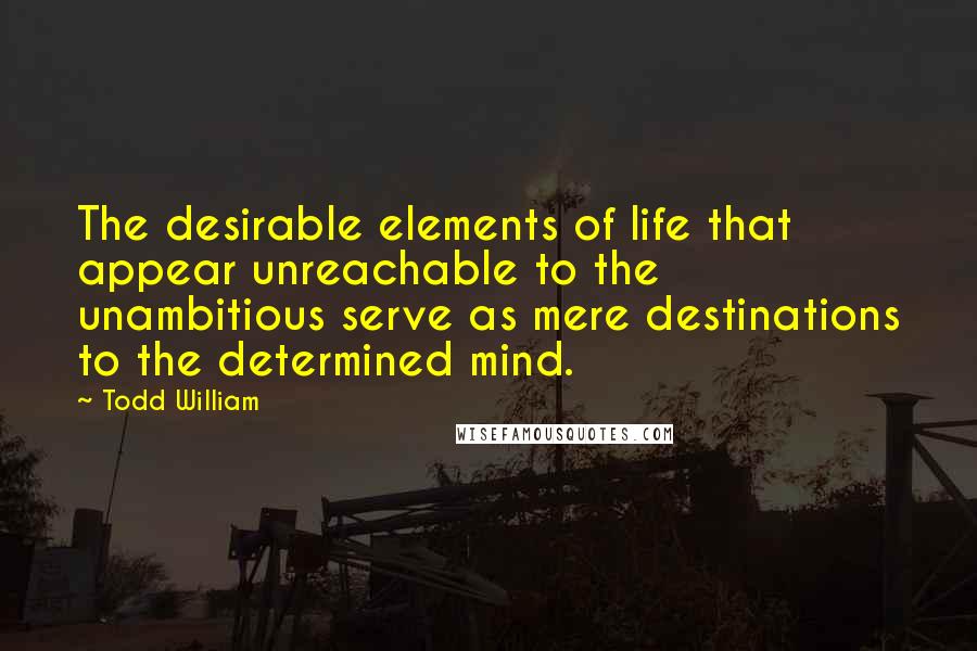 Todd William Quotes: The desirable elements of life that appear unreachable to the unambitious serve as mere destinations to the determined mind.
