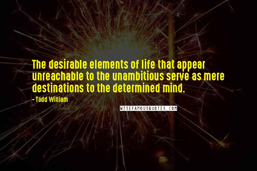 Todd William Quotes: The desirable elements of life that appear unreachable to the unambitious serve as mere destinations to the determined mind.