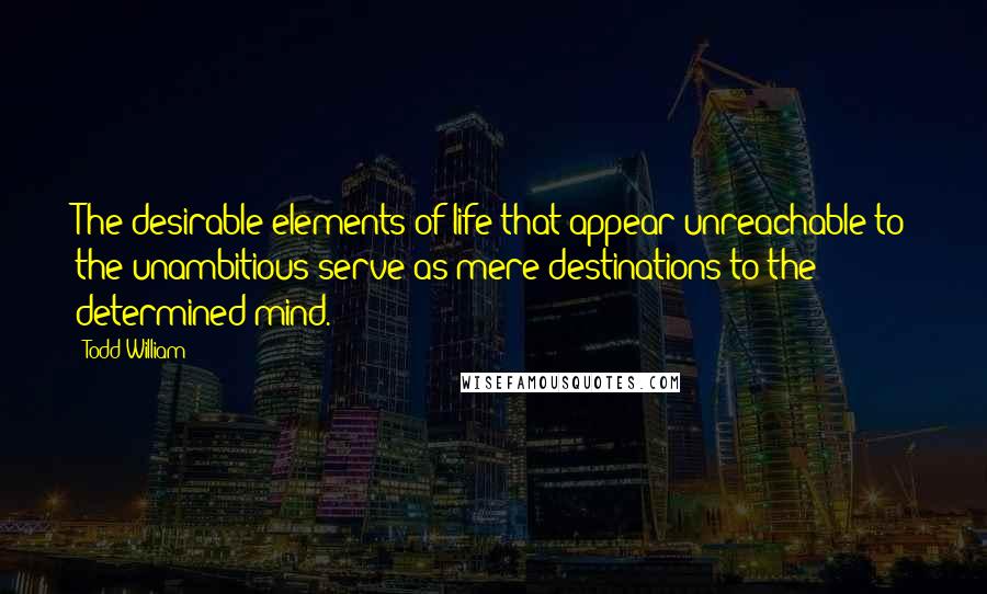 Todd William Quotes: The desirable elements of life that appear unreachable to the unambitious serve as mere destinations to the determined mind.