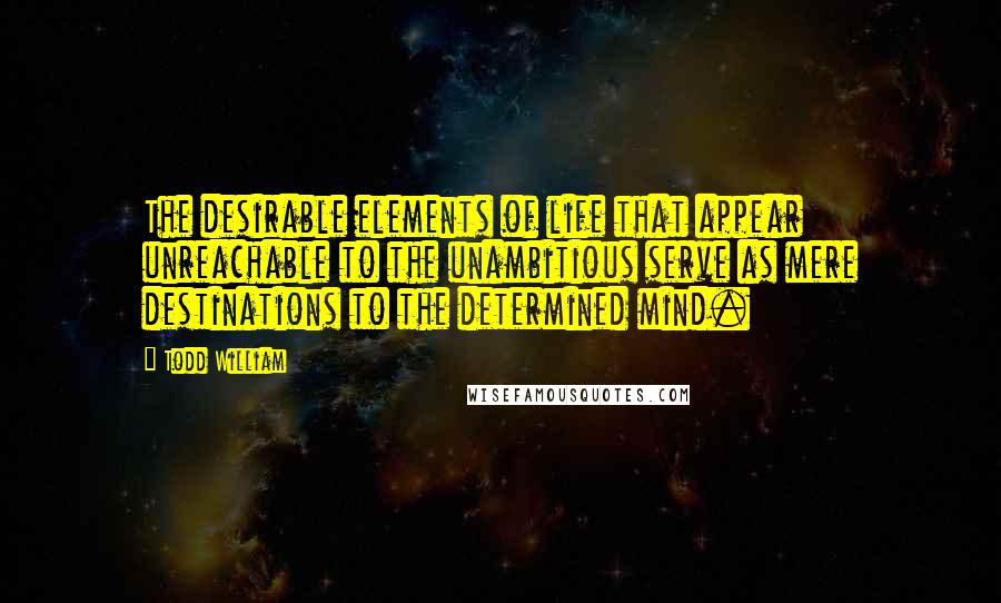 Todd William Quotes: The desirable elements of life that appear unreachable to the unambitious serve as mere destinations to the determined mind.