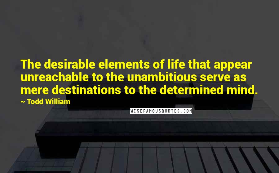 Todd William Quotes: The desirable elements of life that appear unreachable to the unambitious serve as mere destinations to the determined mind.