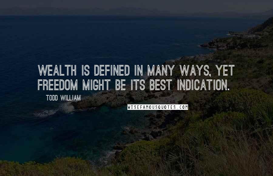 Todd William Quotes: Wealth is defined in many ways, yet freedom might be its best indication.