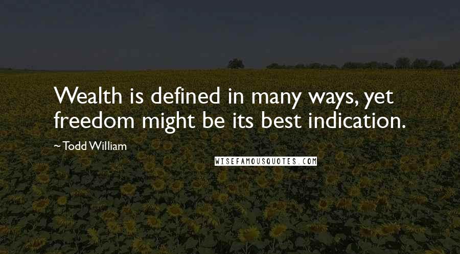 Todd William Quotes: Wealth is defined in many ways, yet freedom might be its best indication.