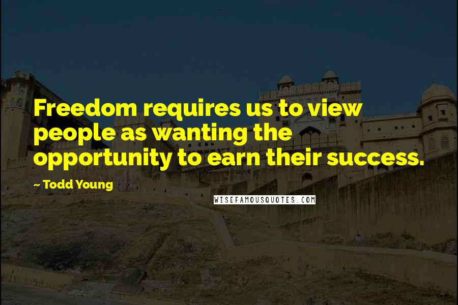 Todd Young Quotes: Freedom requires us to view people as wanting the opportunity to earn their success.