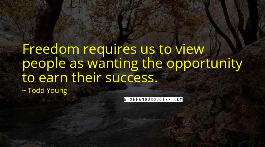 Todd Young Quotes: Freedom requires us to view people as wanting the opportunity to earn their success.