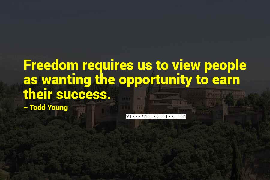 Todd Young Quotes: Freedom requires us to view people as wanting the opportunity to earn their success.