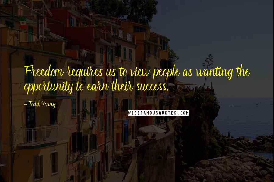 Todd Young Quotes: Freedom requires us to view people as wanting the opportunity to earn their success.