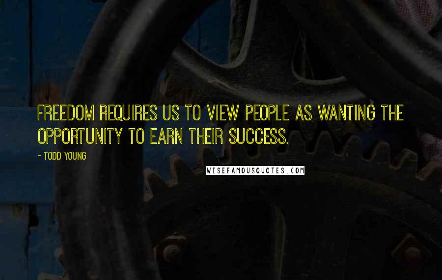 Todd Young Quotes: Freedom requires us to view people as wanting the opportunity to earn their success.