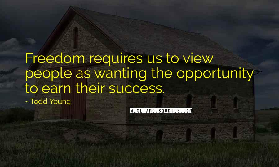 Todd Young Quotes: Freedom requires us to view people as wanting the opportunity to earn their success.