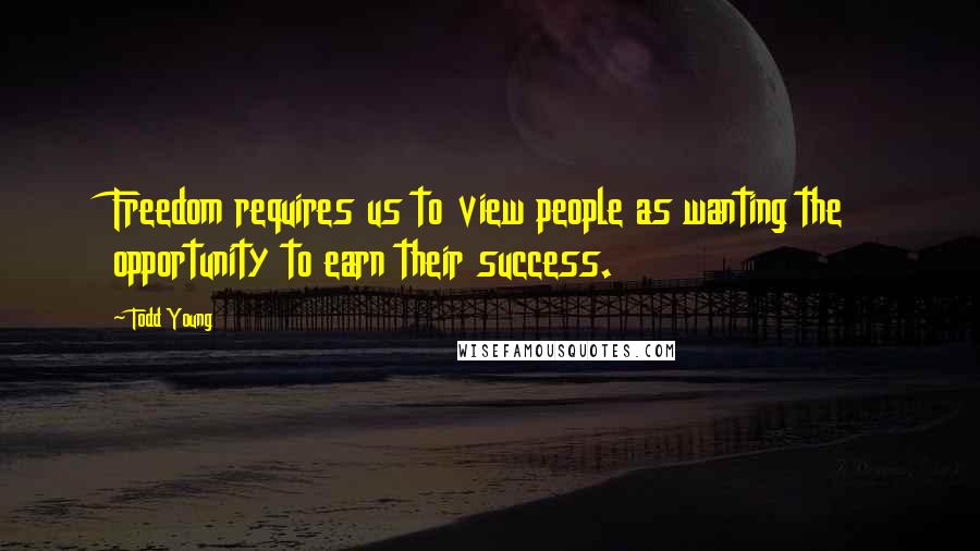 Todd Young Quotes: Freedom requires us to view people as wanting the opportunity to earn their success.