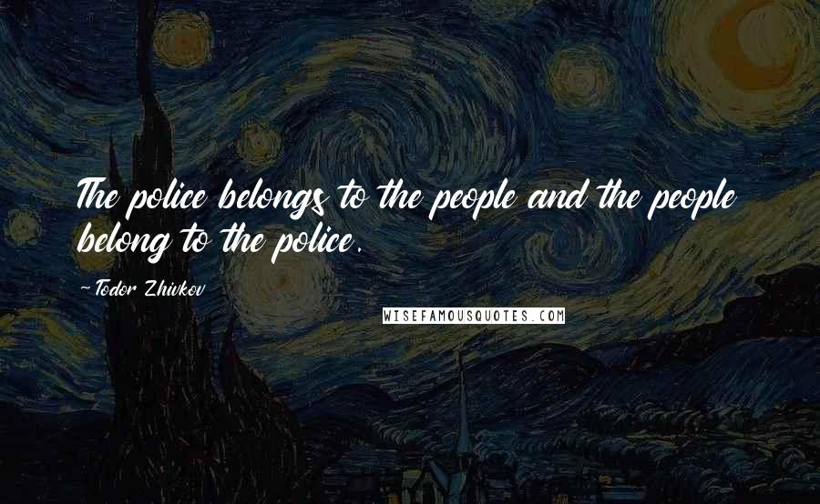 Todor Zhivkov Quotes: The police belongs to the people and the people belong to the police.