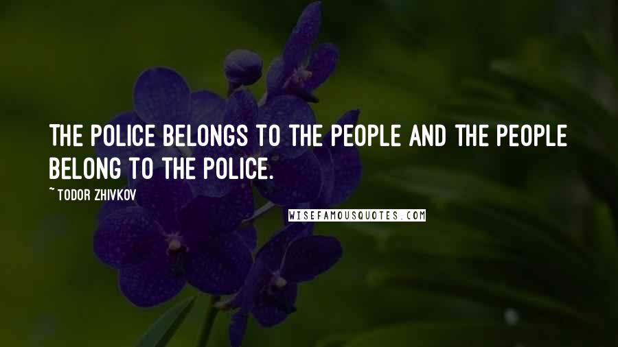 Todor Zhivkov Quotes: The police belongs to the people and the people belong to the police.