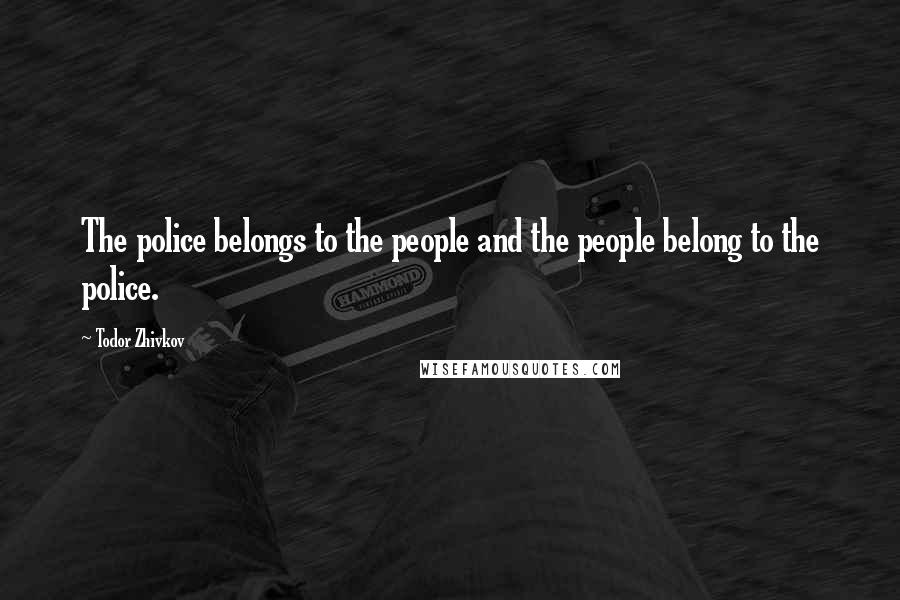 Todor Zhivkov Quotes: The police belongs to the people and the people belong to the police.