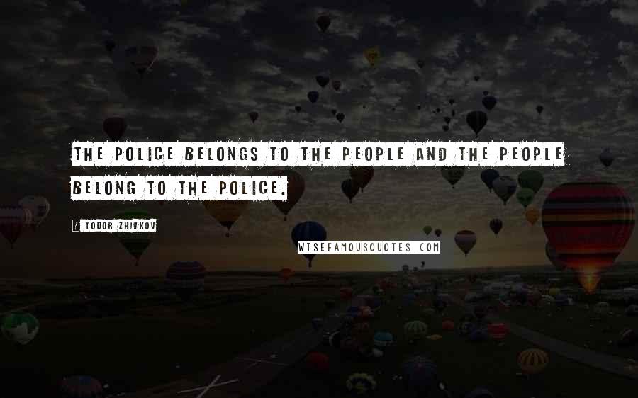 Todor Zhivkov Quotes: The police belongs to the people and the people belong to the police.