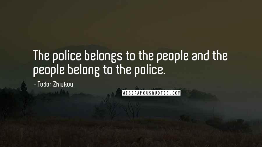 Todor Zhivkov Quotes: The police belongs to the people and the people belong to the police.