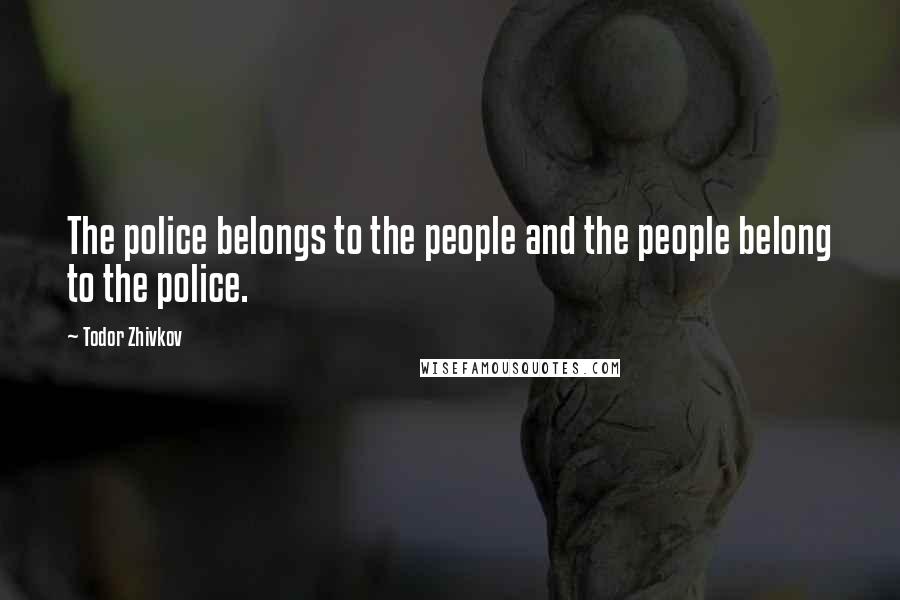 Todor Zhivkov Quotes: The police belongs to the people and the people belong to the police.