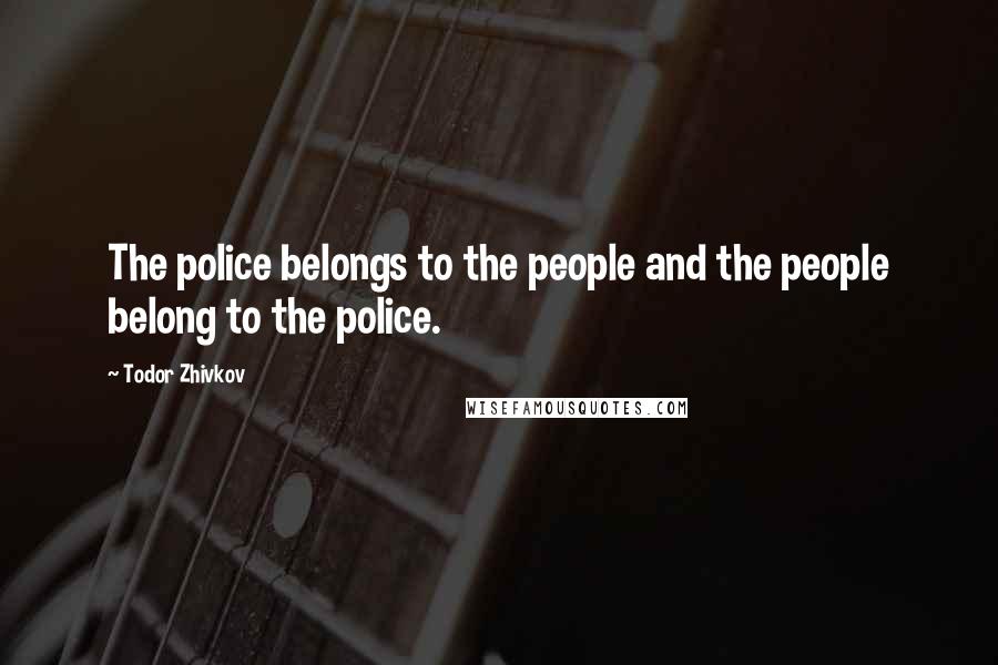 Todor Zhivkov Quotes: The police belongs to the people and the people belong to the police.