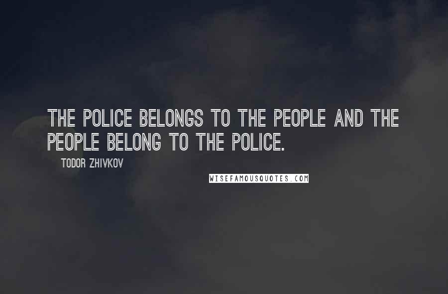 Todor Zhivkov Quotes: The police belongs to the people and the people belong to the police.