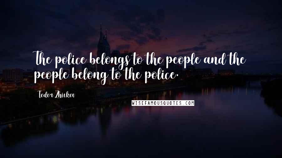 Todor Zhivkov Quotes: The police belongs to the people and the people belong to the police.