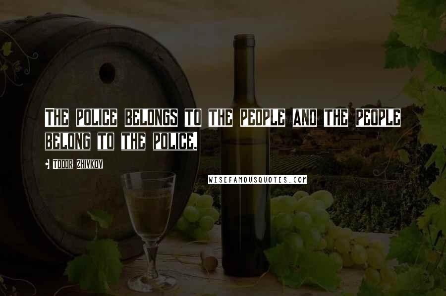 Todor Zhivkov Quotes: The police belongs to the people and the people belong to the police.