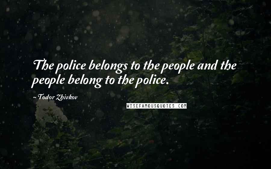 Todor Zhivkov Quotes: The police belongs to the people and the people belong to the police.