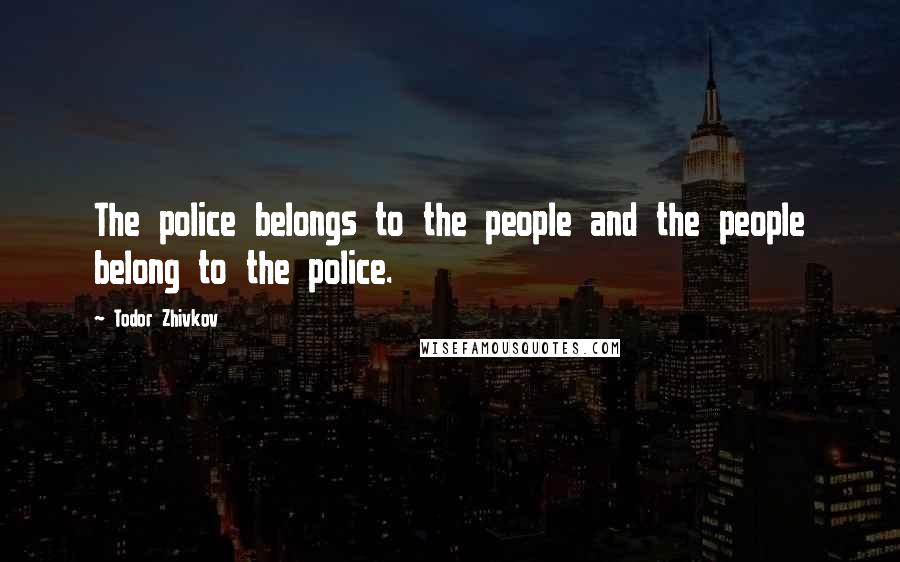 Todor Zhivkov Quotes: The police belongs to the people and the people belong to the police.