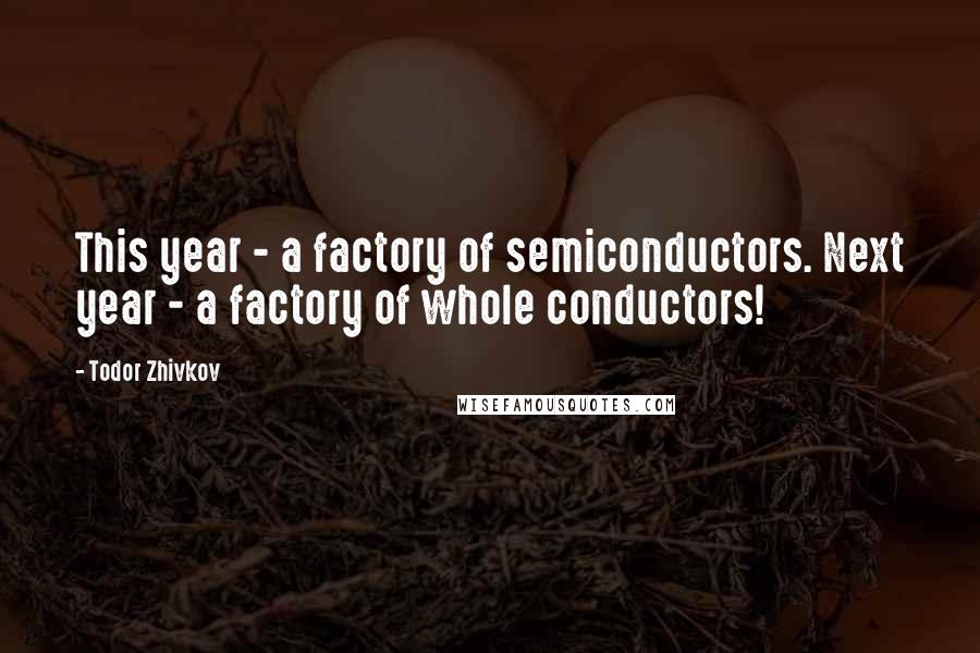 Todor Zhivkov Quotes: This year - a factory of semiconductors. Next year - a factory of whole conductors!