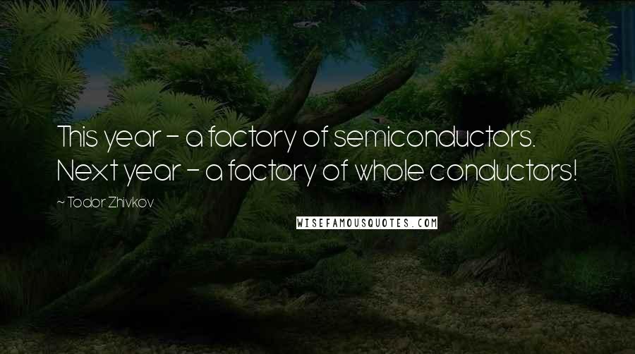 Todor Zhivkov Quotes: This year - a factory of semiconductors. Next year - a factory of whole conductors!