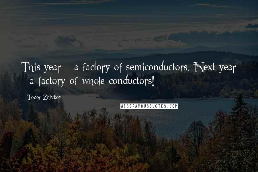 Todor Zhivkov Quotes: This year - a factory of semiconductors. Next year - a factory of whole conductors!