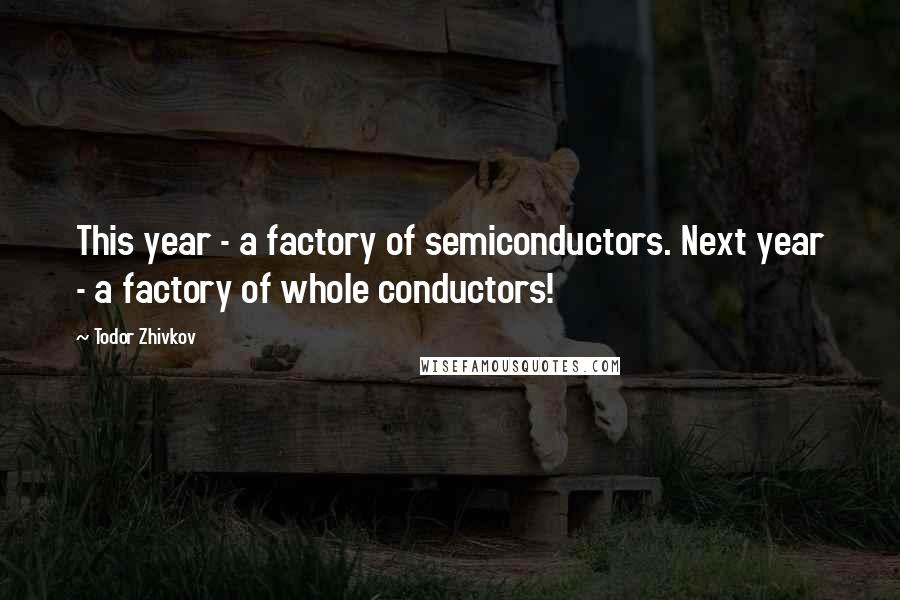 Todor Zhivkov Quotes: This year - a factory of semiconductors. Next year - a factory of whole conductors!