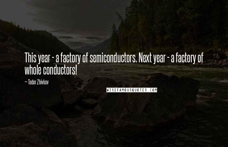 Todor Zhivkov Quotes: This year - a factory of semiconductors. Next year - a factory of whole conductors!