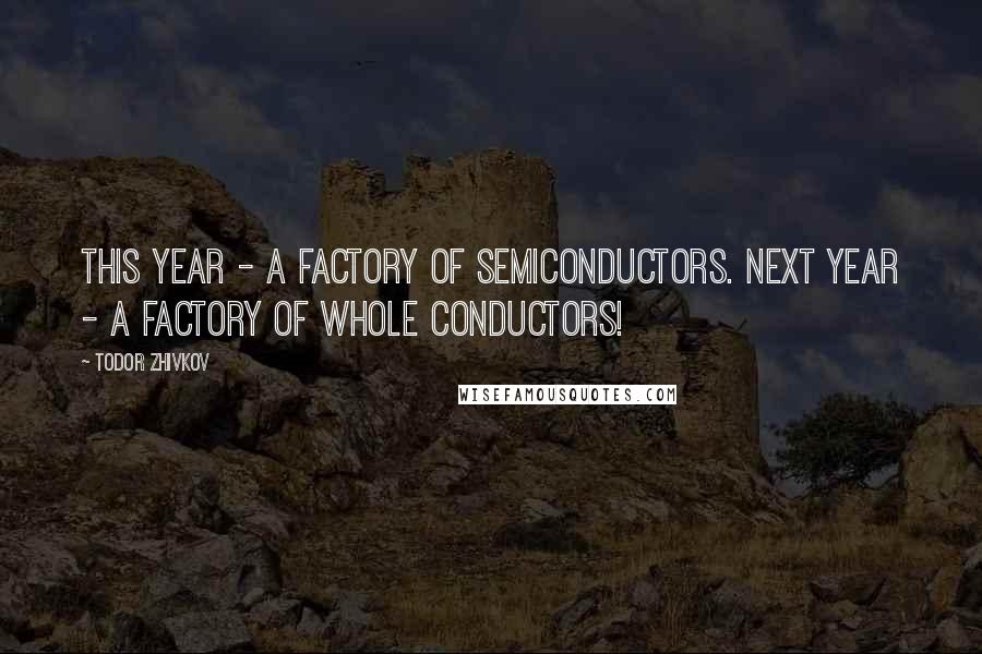 Todor Zhivkov Quotes: This year - a factory of semiconductors. Next year - a factory of whole conductors!