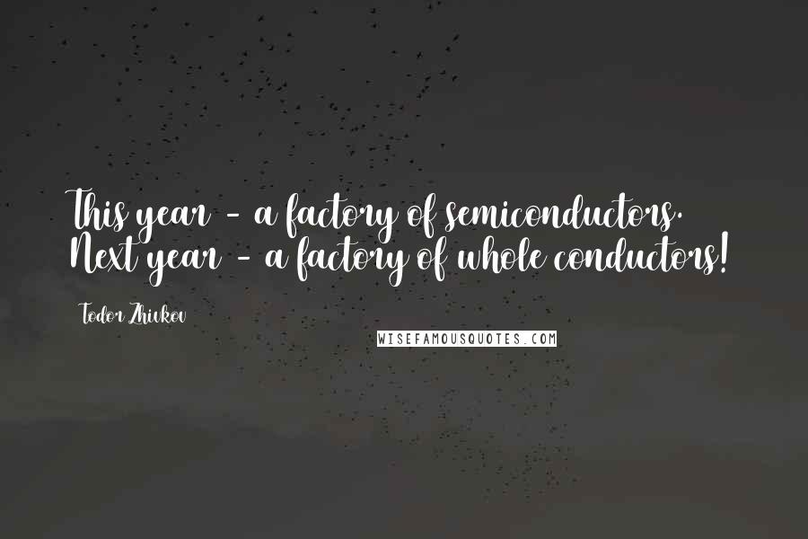 Todor Zhivkov Quotes: This year - a factory of semiconductors. Next year - a factory of whole conductors!