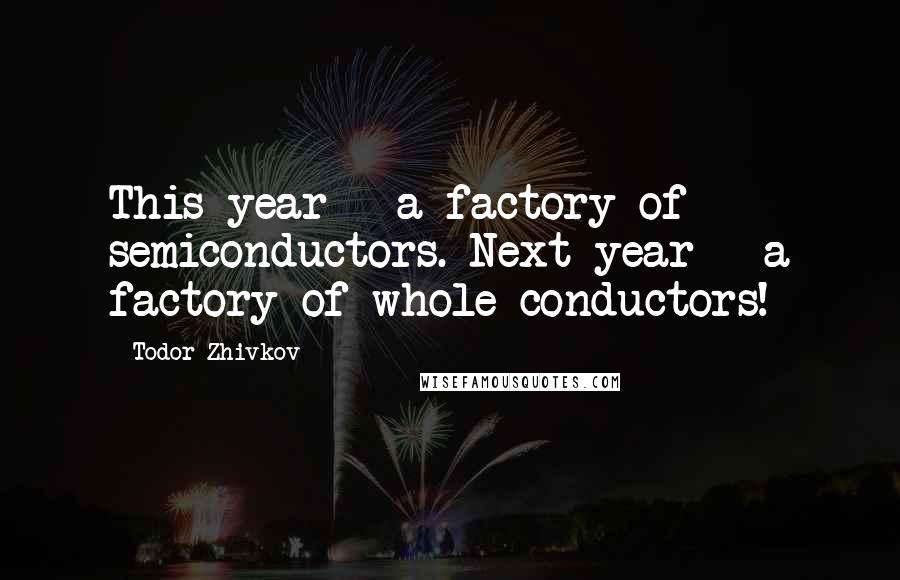 Todor Zhivkov Quotes: This year - a factory of semiconductors. Next year - a factory of whole conductors!