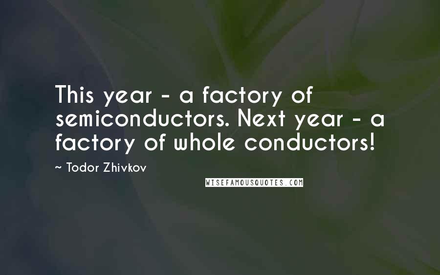 Todor Zhivkov Quotes: This year - a factory of semiconductors. Next year - a factory of whole conductors!